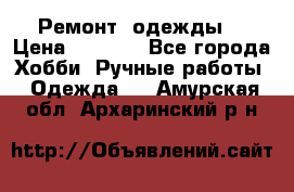 Ремонт  одежды  › Цена ­ 3 000 - Все города Хобби. Ручные работы » Одежда   . Амурская обл.,Архаринский р-н